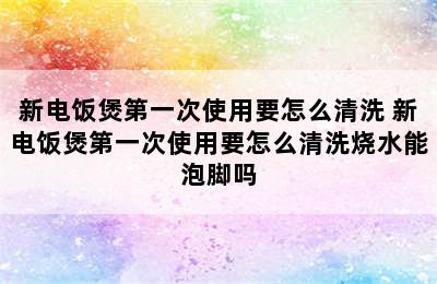 新电饭煲第一次使用要怎么清洗 新电饭煲第一次使用要怎么清洗烧水能泡脚吗